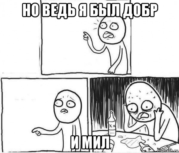 но ведь я был добр и мил