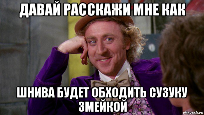 давай расскажи мне как шнива будет обходить сузуку змейкой, Мем Ну давай расскажи (Вилли Вонка)