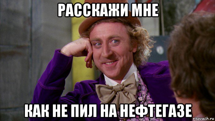 расскажи мне как не пил на нефтегазе, Мем Ну давай расскажи (Вилли Вонка)