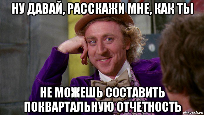 ну давай, расскажи мне, как ты не можешь составить поквартальную отчетность, Мем Ну давай расскажи (Вилли Вонка)