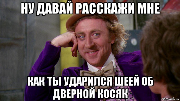 ну давай расскажи мне как ты ударился шеей об дверной косяк, Мем Ну давай расскажи (Вилли Вонка)