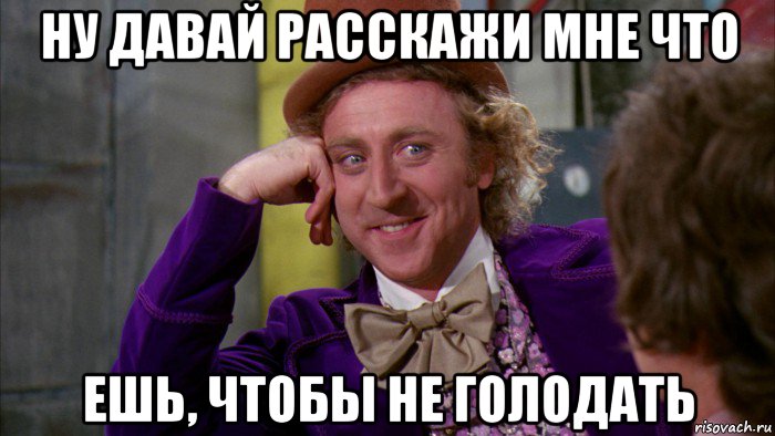 ну давай расскажи мне что ешь, чтобы не голодать, Мем Ну давай расскажи (Вилли Вонка)