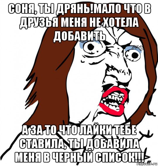 соня, ты дрянь!мало что в друзья меня не хотела добавить а за то что лайки тебе ставила, ты добавила меня в черный список!!!, Мем Ну почему (девушка)