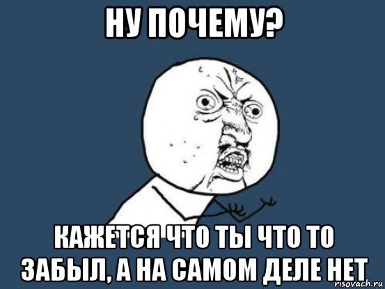 ну почему? кажется что ты что то забыл, а на самом деле нет, Мем Ну почему