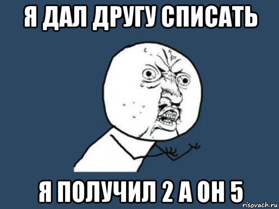 я дал другу списать я получил 2 а он 5, Мем Ну почему