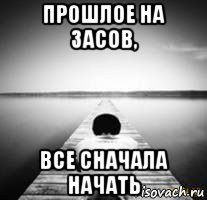 прошлое на засов, все сначала начать
