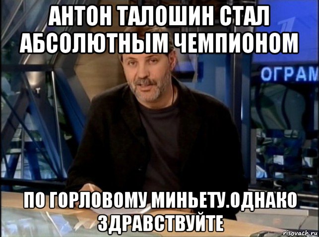 антон талошин стал абсолютным чемпионом по горловому миньету.однако здравствуйте, Мем Однако Здравствуйте