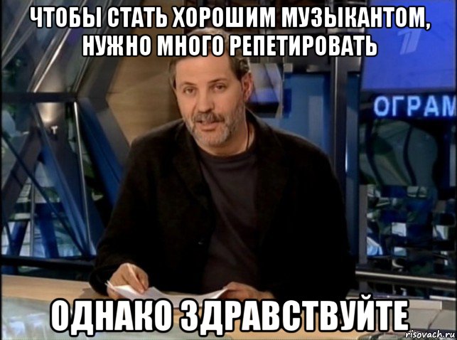 чтобы стать хорошим музыкантом, нужно много репетировать однако здравствуйте, Мем Однако Здравствуйте