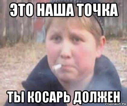 это наша точка ты косарь должен, Мем опасный поцык