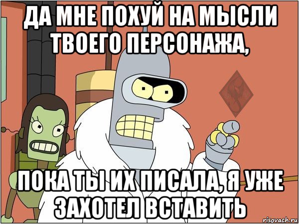 да мне похуй на мысли твоего персонажа, пока ты их писала, я уже захотел вставить