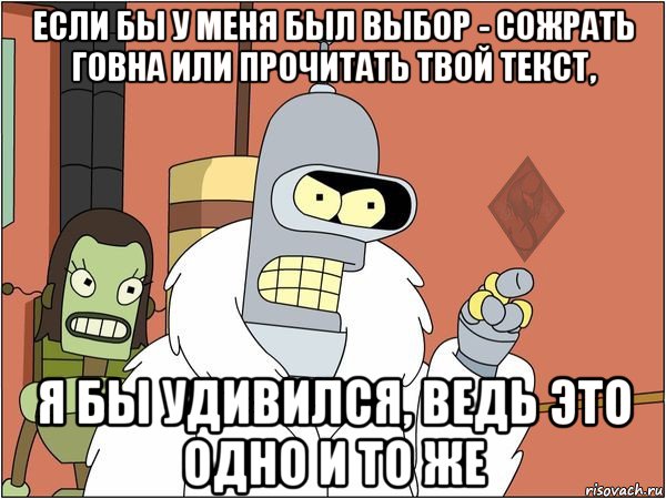 если бы у меня был выбор - сожрать говна или прочитать твой текст, я бы удивился, ведь это одно и то же