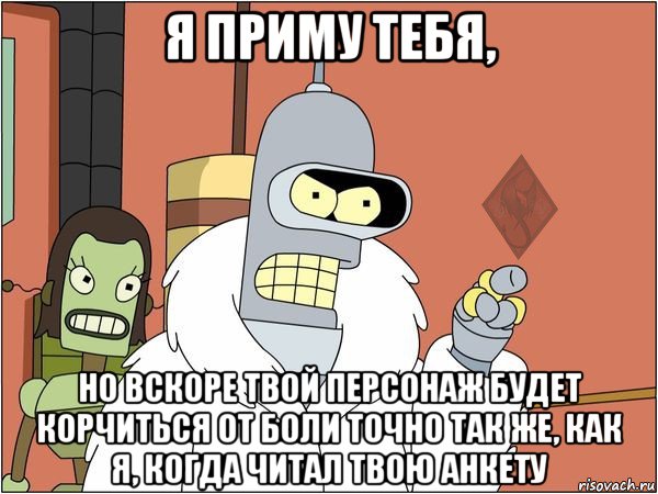 я приму тебя, но вскоре твой персонаж будет корчиться от боли точно так же, как я, когда читал твою анкету
