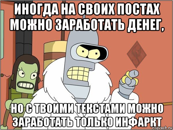 иногда на своих постах можно заработать денег, но с твоими текстами можно заработать только инфаркт