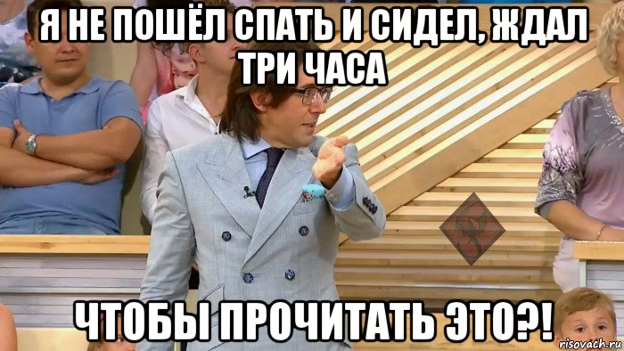 я не пошёл спать и сидел, ждал три часа чтобы прочитать это?!, Мем ОР Малахов