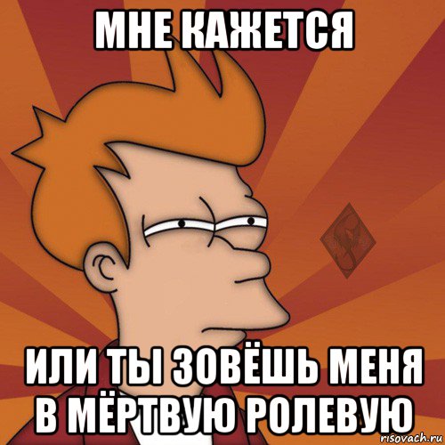 мне кажется или ты зовёшь меня в мёртвую ролевую