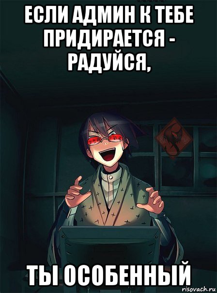 если админ к тебе придирается - радуйся, ты особенный