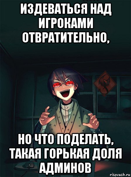 издеваться над игроками отвратительно, но что поделать, такая горькая доля админов