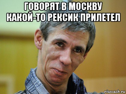 говорят в москву какой-то рексик прилетел 