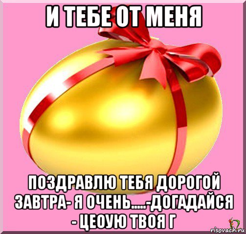 и тебе от меня поздравлю тебя дорогой завтра- я очень.....-догадайся - цеоую твоя г
