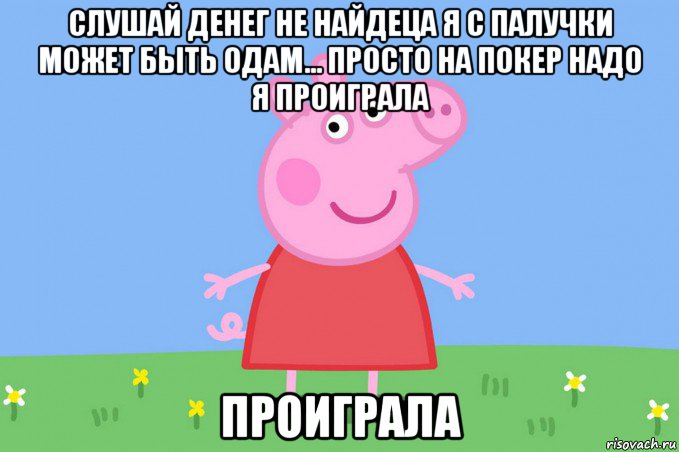 слушай денег не найдеца я с палучки может быть одам... просто на покер надо я проиграла проиграла, Мем Пеппа