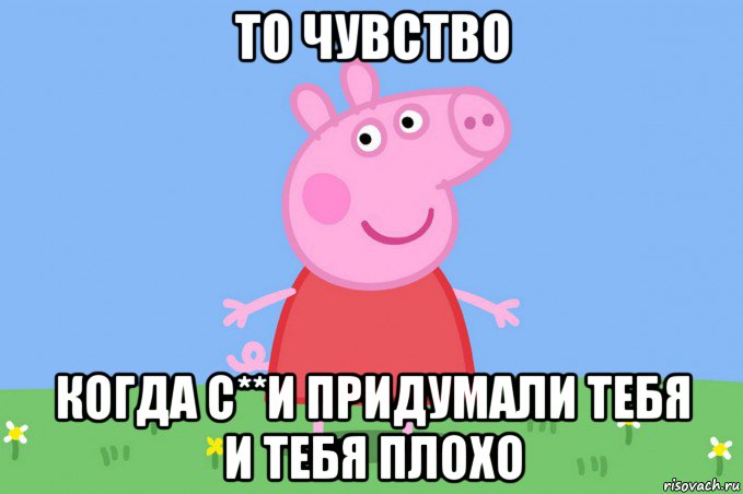 то чувство когда с**и придумали тебя и тебя плохо, Мем Пеппа