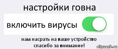 настройки говна включить вирусы нам насрать на ваше устройство
спасибо за внимание!