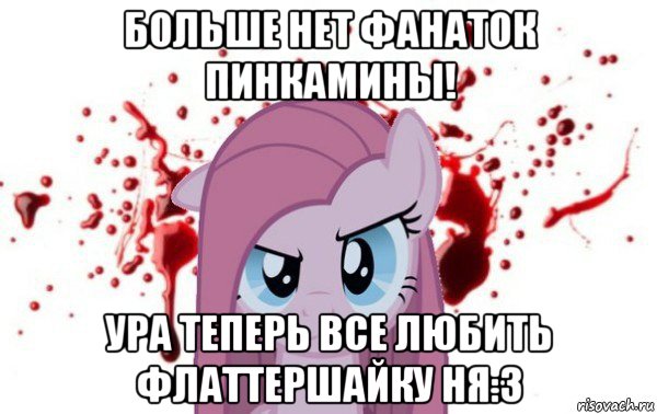 больше нет фанаток пинкамины! ура теперь все любить флаттершайку ня:з