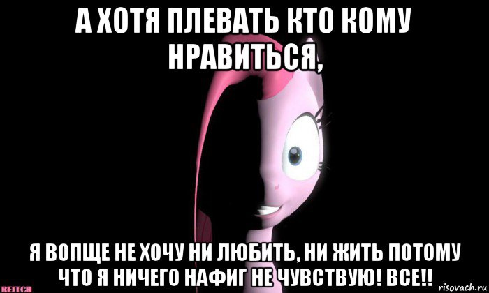 а хотя плевать кто кому нравиться, я вопще не хочу ни любить, ни жить потому что я ничего нафиг не чувствую! все!!