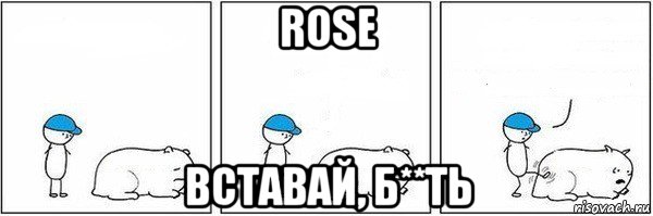 rose вставай, б**ть