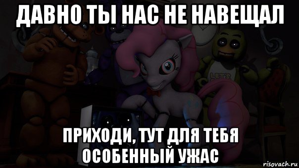 давно ты нас не навещал приходи, тут для тебя особенный ужас
