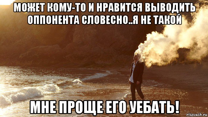 может кому-то и нравится выводить оппонента словесно..я не такой мне проще его уебать!