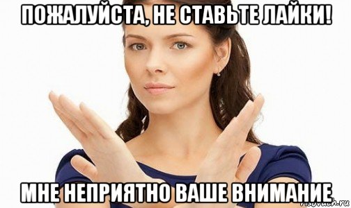 пожалуйста, не ставьте лайки! мне неприятно ваше внимание