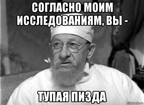 согласно моим исследованиям, вы - тупая пизда