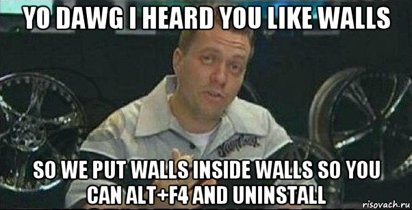 yo dawg i heard you like walls so we put walls inside walls so you can alt+f4 and uninstall