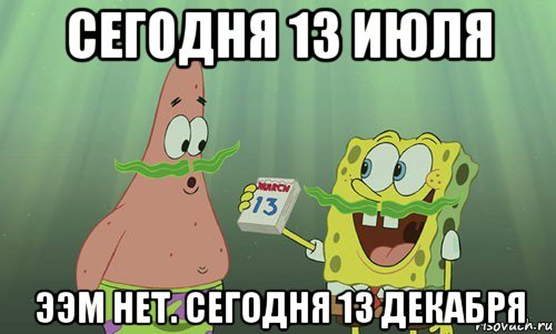 сегодня 13 июля ээм нет. сегодня 13 декабря, Мем просрали 8 марта