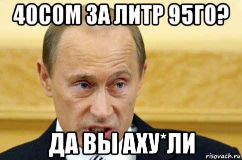 40сом за литр 95го? да вы аху*ли, Мем путин