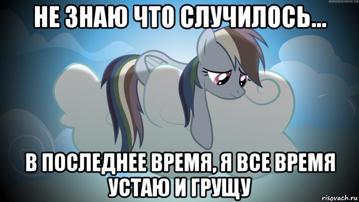 не знаю что случилось... в последнее время, я все время устаю и грущу