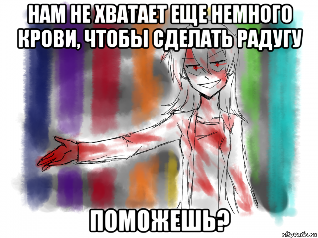 нам не хватает еще немного крови, чтобы сделать радугу поможешь?