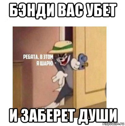 бэнди вас убет и заберет души