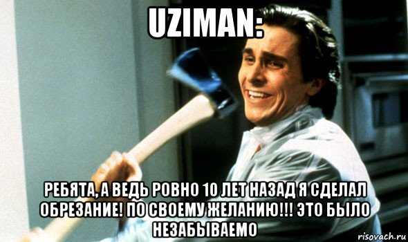 uziman: ребята, а ведь ровно 10 лет назад я сделал обрезание! по своему желанию!!! это было незабываемо, Мем Психопат с топором