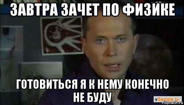завтра зачет по физике готовиться я к нему конечно не буду
