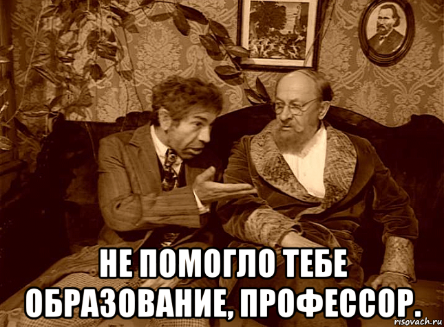  не помогло тебе образование, профессор.