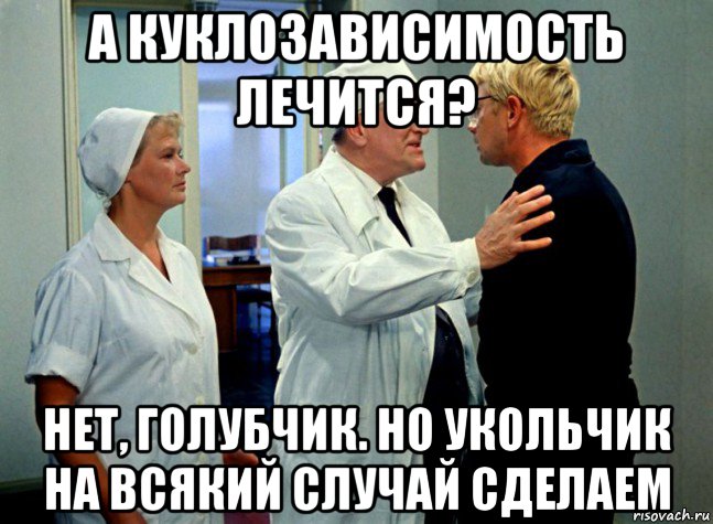 а куклозависимость лечится? нет, голубчик. но укольчик на всякий случай сделаем