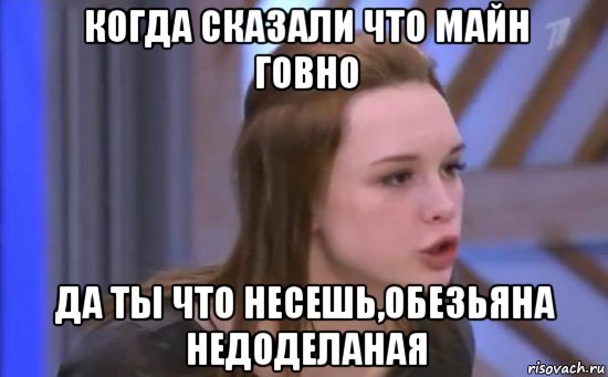 когда сказали что майн говно да ты что несешь,обезьяна недоделаная
