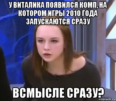 у виталика появился комп, на котором игры 2010 года запускаются сразу всмысле сразу?