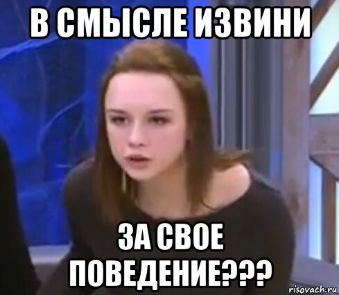 в смысле извини за свое поведение???
