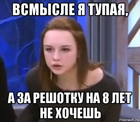 всмысле я тупая, а за решотку на 8 лет не хочешь
