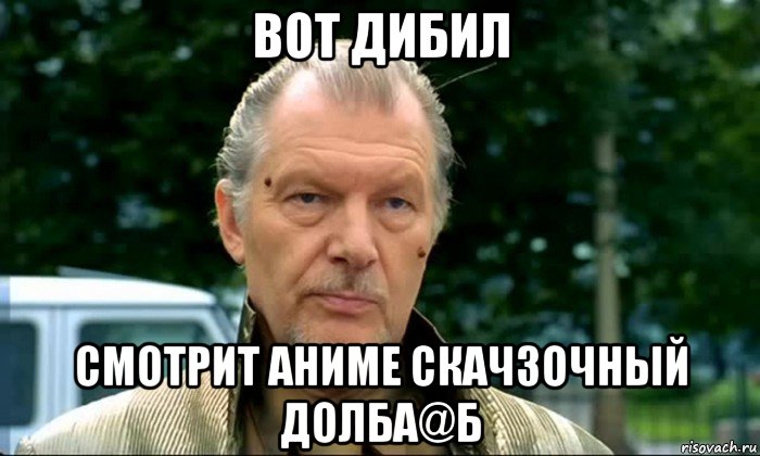 вот дибил смотрит аниме скачзочный долба@б