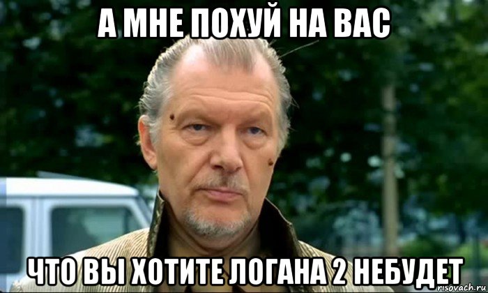 а мне похуй на вас что вы хотите логана 2 небудет