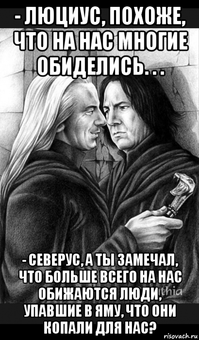 - люциус, похоже, что на нас многие обиделись. . . - северус, а ты замечал, что больше всего на нас обижаются люди, упавшие в яму, что они копали для нас?